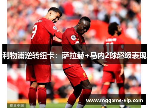 利物浦逆转纽卡：萨拉赫+马内2球超级表现
