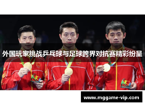 外国玩家挑战乒乓球与足球跨界对抗赛精彩纷呈