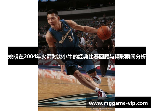 姚明在2004年火箭对决小牛的经典比赛回顾与精彩瞬间分析